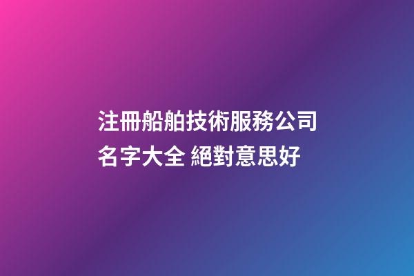 注冊船舶技術服務公司名字大全 絕對意思好-第1張-公司起名-玄機派